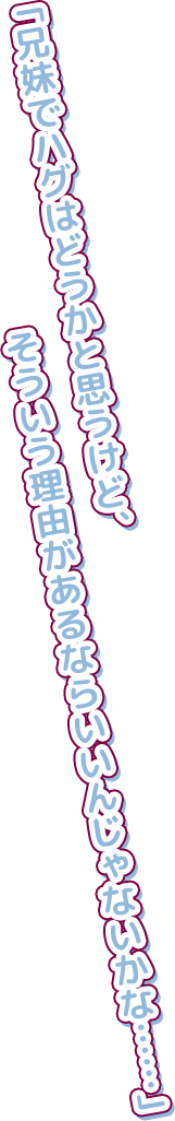 「兄妹でハグはどうかと思うけど、そういう理由があるならいいんじゃないかな……」