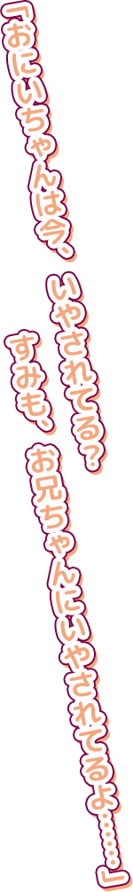 「おにいちゃんは今、いやされてる?すみも、お兄ちゃんにいやされてるよ……」